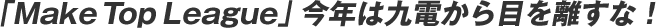 �uMake Top League�v���N�͋�d����ڂ𗣂��ȁI 