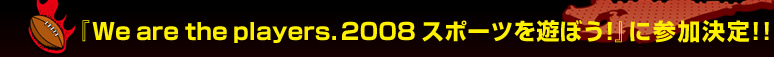 �wWe are the players. 2008 �X�|�[�c��V�ڂ��I�x�ɎQ������I�I