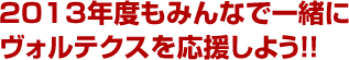 2013年度もみんなで一緒にヴォルテクスを応援しよう!!